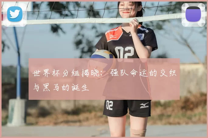 世界杯分组揭晓：强队命运的交织与黑马的诞生
