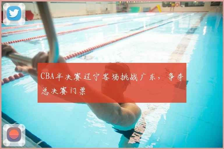 CBA半决赛辽宁客场挑战广东，争夺总决赛门票