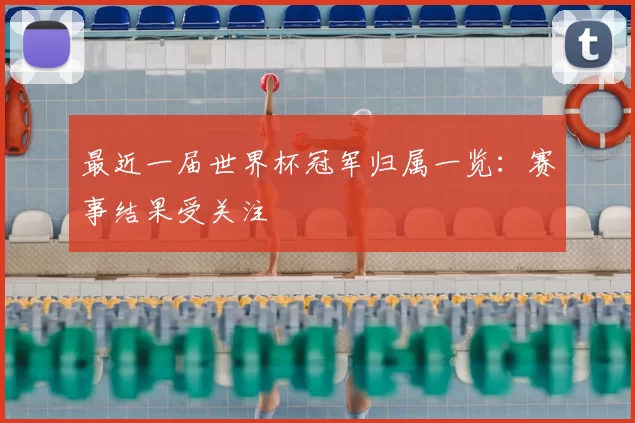 最近一届世界杯冠军归属一览：赛事结果受关注