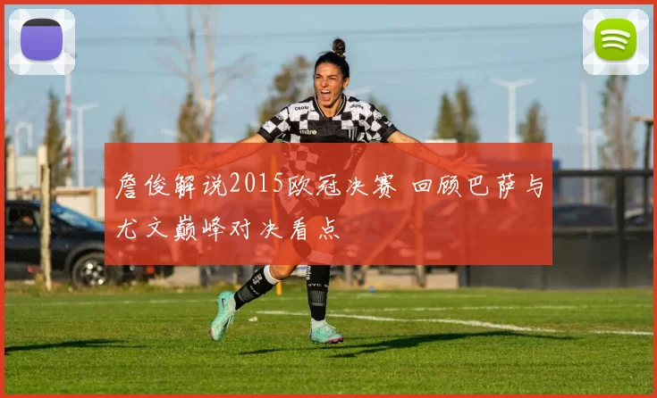 詹俊解说2015欧冠决赛 回顾巴萨与尤文巅峰对决看点