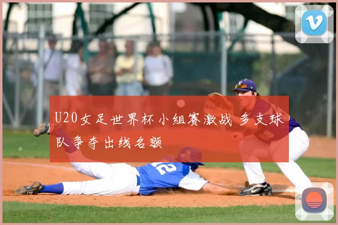 U20女足世界杯小组赛激战 多支球队争夺出线名额
