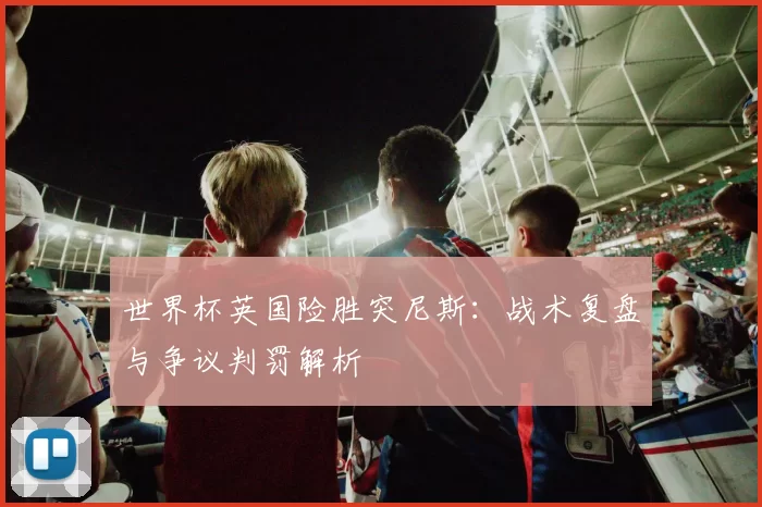 世界杯英国险胜突尼斯:战术复盘与争议判罚解析