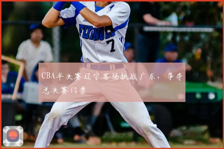 CBA半决赛辽宁客场挑战广东,争夺总决赛门票