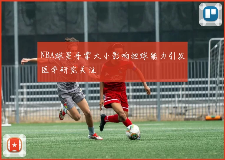 NBA球星手掌大小影响控球能力引发医学研究关注