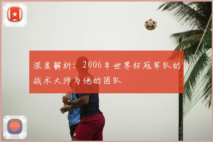 深度解析：2006年世界杯冠军队的战术大师与他的团队