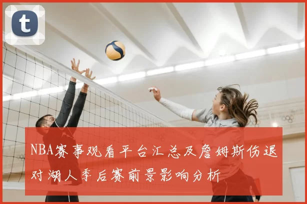 NBA赛事观看平台汇总及詹姆斯伤退对湖人季后赛前景影响分析