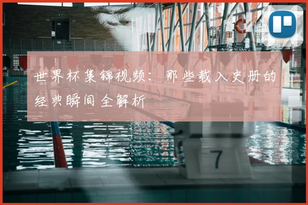 世界杯集锦视频：那些载入史册的经典瞬间全解析