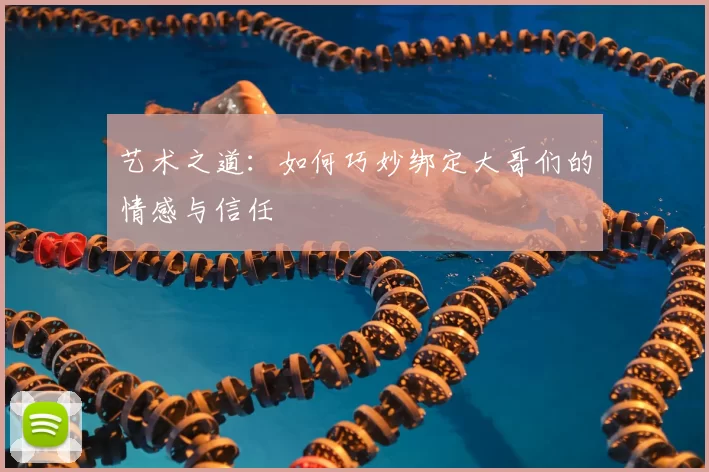 艺术之道:如何巧妙绑定大哥们的情感与信任
