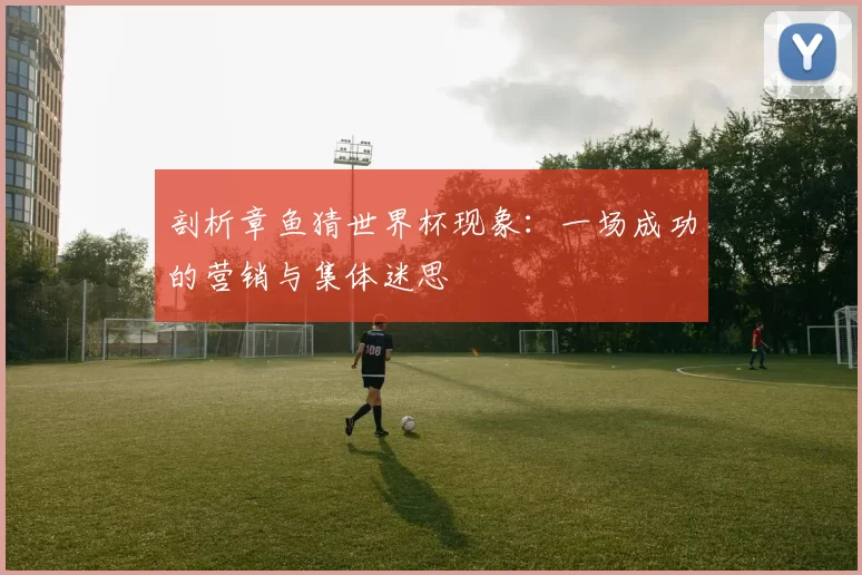 剖析章鱼猜世界杯现象:一场成功的营销与集体迷思