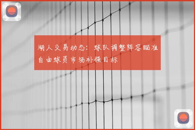 湖人交易动态：球队调整阵容瞄准自由球员市场补强目标