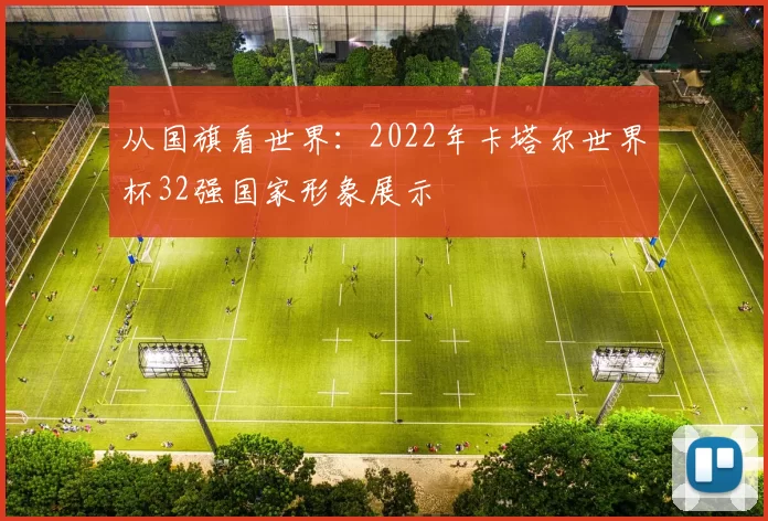 从国旗看世界：2022年卡塔尔世界杯32强国家形象展示