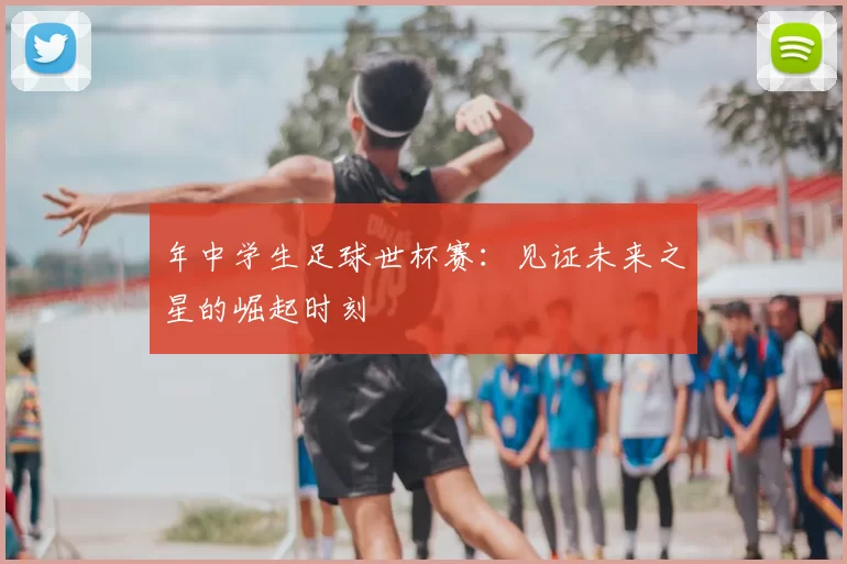 年中学生足球世杯赛：见证未来之星的崛起时刻