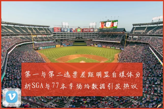 第一与第二选票差距明显自媒体分析SGA与77本季场均数据引发热议