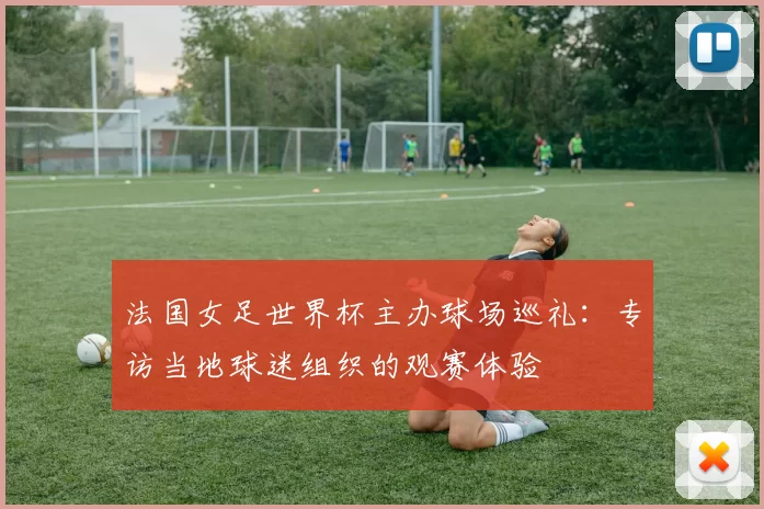 法国女足世界杯主办球场巡礼：专访当地球迷组织的观赛体验