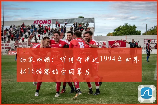 独家回顾：听传奇讲述1994年世界杯16强赛的台前幕后
