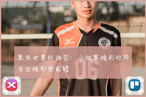 聚焦世界杯抽签:小组赛精彩对阵与出线形势前瞻