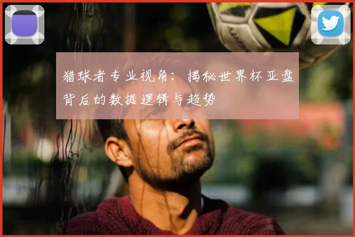 猎球者专业视角:揭秘世界杯亚盘背后的数据逻辑与趋势