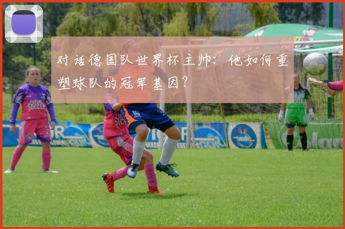 对话德国队世界杯主帅：他如何重塑球队的冠军基因？