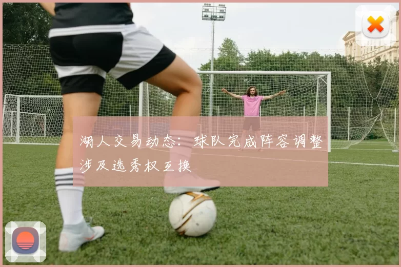 湖人交易动态:球队完成阵容调整涉及选秀权互换