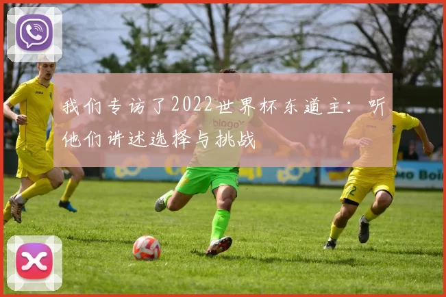 我们专访了2022世界杯东道主：听他们讲述选择与挑战