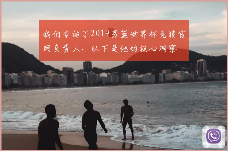 我们专访了2019男篮世界杯竞猜官网负责人，以下是他的核心洞察