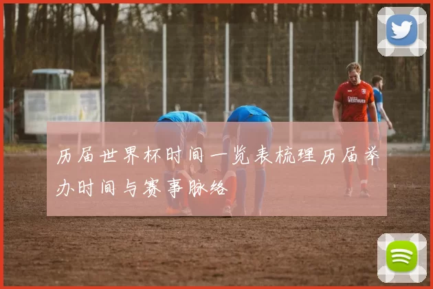 历届世界杯时间一览表梳理历届举办时间与赛事脉络