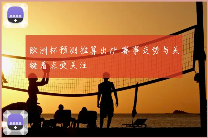 欧洲杯预测推算出炉 赛事走势与关键看点受关注