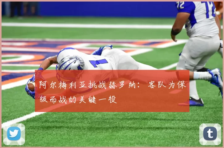 阿尔梅利亚挑战赫罗纳：客队为保级而战的关键一役