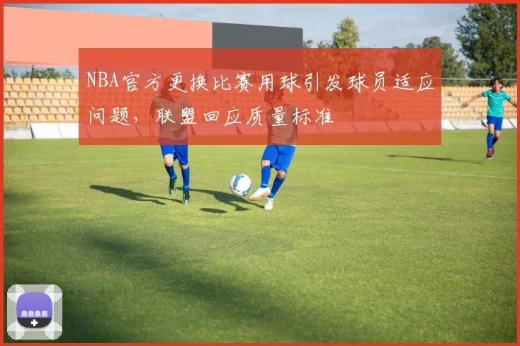 NBA官方更换比赛用球引发球员适应问题，联盟回应质量标准