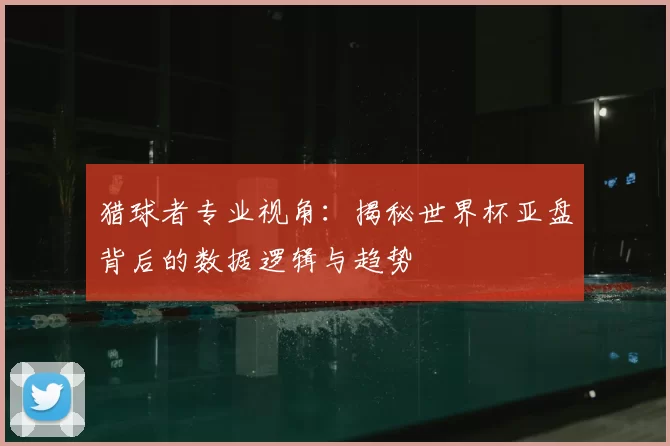 猎球者专业视角：揭秘世界杯亚盘背后的数据逻辑与趋势