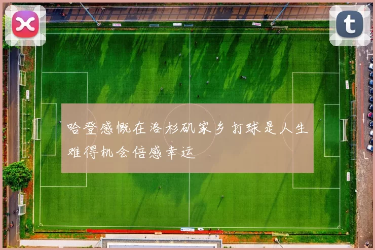 哈登感慨在洛杉矶家乡打球是人生难得机会倍感幸运