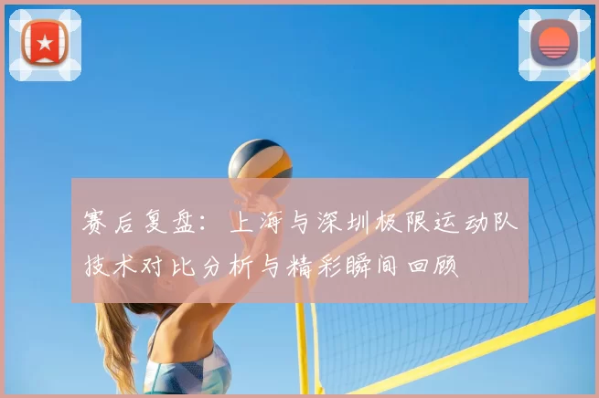 赛后复盘：上海与深圳极限运动队技术对比分析与精彩瞬间回顾