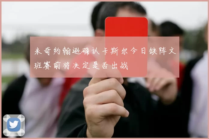 米奇约翰逊确认卡斯尔今日缺阵文班赛前将决定是否出战