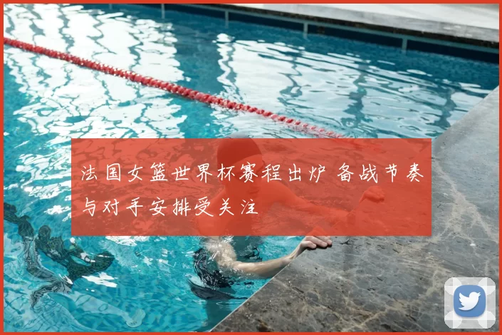 法国女篮世界杯赛程出炉 备战节奏与对手安排受关注