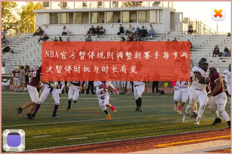 NBA官方暂停规则调整新赛季每节两次暂停时机与时长有变