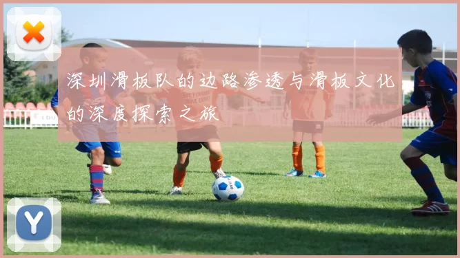 深圳滑板队的边路渗透与滑板文化的深度探索之旅