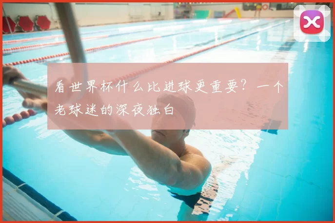 看世界杯什么比进球更重要?一个老球迷的深夜独白