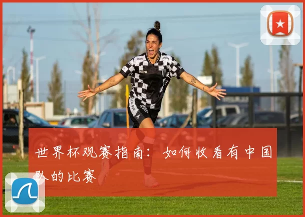 世界杯观赛指南：如何收看有中国队的比赛