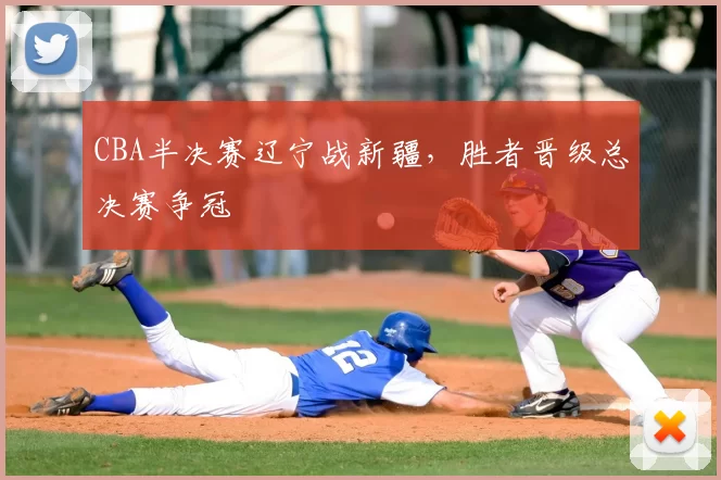CBA半决赛辽宁战新疆,胜者晋级总决赛争冠