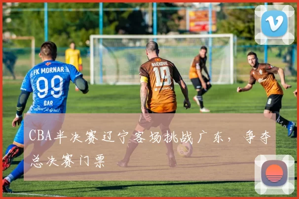 CBA半决赛辽宁客场挑战广东,争夺总决赛门票