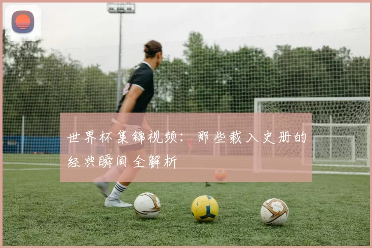 世界杯集锦视频：那些载入史册的经典瞬间全解析