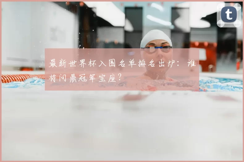 最新世界杯入围名单排名出炉:谁将问鼎冠军宝座?