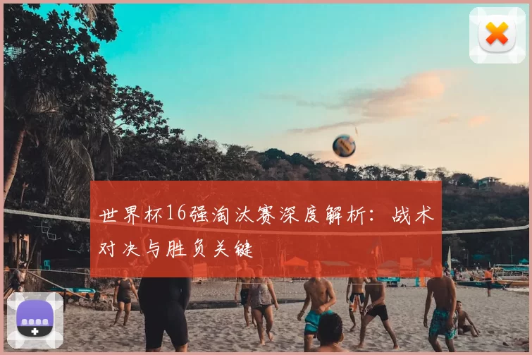 世界杯16强淘汰赛深度解析：战术对决与胜负关键
