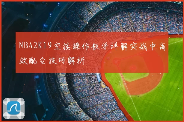 NBA2K19空接操作教学详解实战中高效配合技巧解析