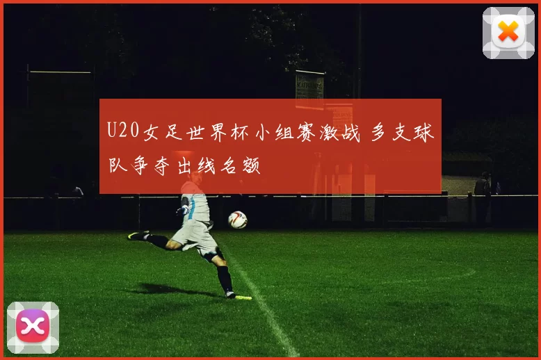 U20女足世界杯小组赛激战 多支球队争夺出线名额