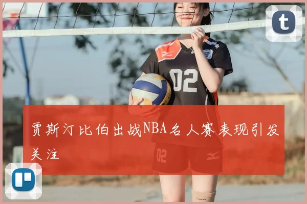 贾斯汀比伯出战NBA名人赛表现引发关注