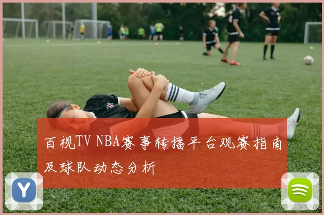 百视TV NBA赛事转播平台观赛指南及球队动态分析