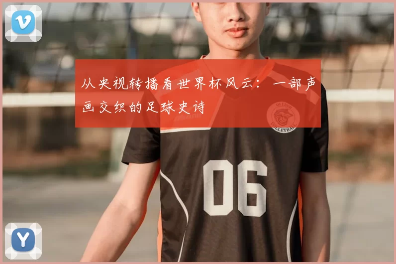 从央视转播看世界杯风云:一部声画交织的足球史诗