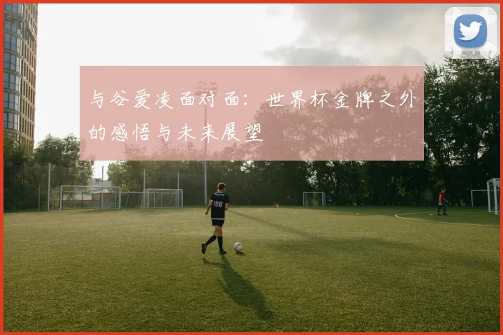 与谷爱凌面对面:世界杯金牌之外的感悟与未来展望