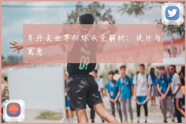 年丹麦世界杯球衣全解析：设计与寓意
